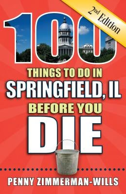 100 Things to Do in Springfield, Il Before You Die, 2nd Edition by Zimmerman-Wills, Penny