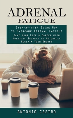 Adrenal Fatigue: Step-by-step Guide How to Overcome Adrenal Fatigue (Save Your Life & Career with Holistic Secrets to Naturally Reclaim Your Energy) by Castro, Antonio