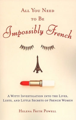 All You Need to Be Impossibly French: A Witty Investigation into the Lives, Lusts, and Little Secrets of French Women by Powell, Helena Frith