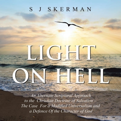 Light on Hell: An Alternate Scriptural Approach to the Christian Doctrine of Salvation - The Case For a Modified Universalism and a Defence Of the Cha by Skerman, S. J.