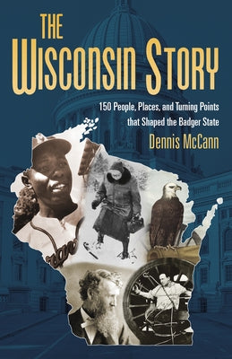 The Wisconsin Story: 150 People, Places, and Turning Points That Shaped the Badger State by McCann, Dennis