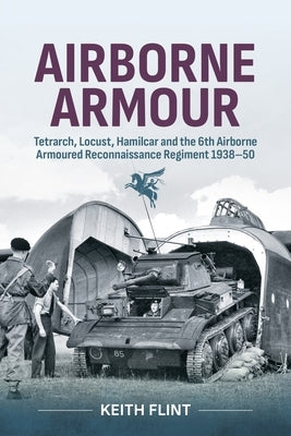 Airborne Armour: Tetrarch, Locust, Hamilcar and the 6th Airborne Armoured Reconnaissance Regiment 1938-50 by Flint, Keith