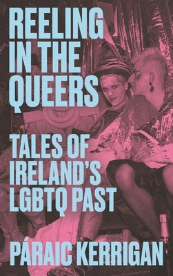 Reeling in the Queers: Tales of Ireland's LGBTQ Past by Kerrigan, P?raic
