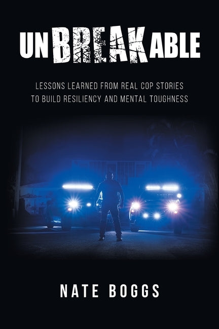 Unbreakable: Lessons Learned from Real Cop Stories to Build Resiliency and Mental Toughness by Boggs, Nate