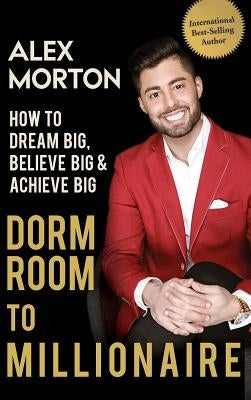 Dorm Room to Millionaire: How to Dream Big, Believe Big & Achieve Big by Morton, Alex