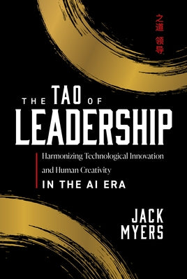 The Tao of Leadership: Harmonizing Technological Innovation and Human Creativity in the AI Era by Myers, Jack