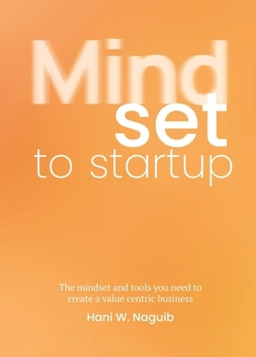 Mindset to Startup: The Mindset and Tools You Need to Create a Value-Centric Business by Naguib, Hani W.
