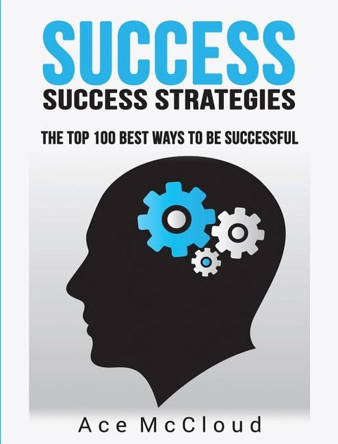Success: Success Strategies: The Top 100 Best Ways To Be Successful by McCloud, Ace