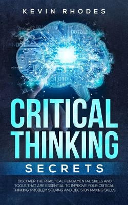 Critical Thinking Secrets: Discover the Practical Fundamental Skills and Tools That are Essential to Improve Your Critical Thinking, Problem Solving a by Rhodes, Kevin