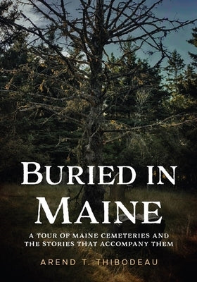 Buried in Maine: A Tour of Maine Cemeteries and the Stories That Accompany Them by Thibodeau, Arend T.