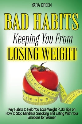 Bad Habits Keeping You From Losing Weight: Key Habits to Help You Lose Weight Plus Tips on How to Stop Mindless Snacking and Eating With Your Emotions by Green, Yara