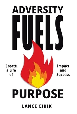 Adversity Fuels Purpose: Create a Life of Impact and Success by Cibik, Lance