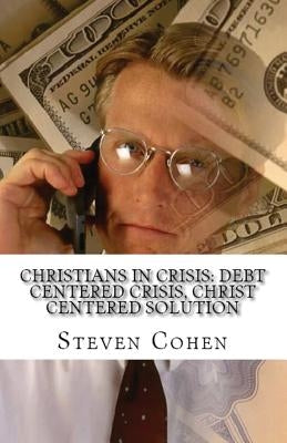 Christians In Crisis: Debt Centered Crisis, Christ Centered Solution by Cohen, Steven