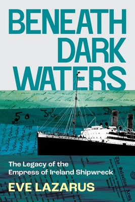 Beneath Dark Waters: The Legacy of the Empress of Ireland Shipwreck by Lazarus, Eve