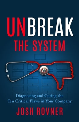 Unbreak the System: Diagnosing and Curing the Ten Critical Flaws in Your Company by Rovner, Josh
