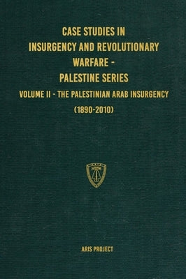 Case Studies in Insurgency and Revolutionary Warfare - Palestine Series: Volume II - The Palestinian Arab Insurgency (1890-2010) by Project, Aris