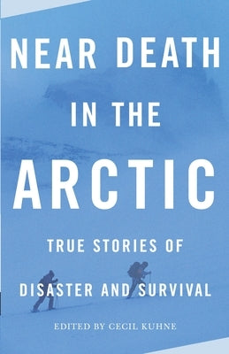 Near Death in the Arctic: True Stories of Disaster and Survival by Kuhne, Cecil
