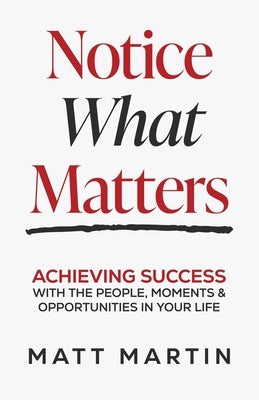 Notice What Matters: Achieving Success with the People, Moments, and Opportunities in Your Life by Martin, Matt