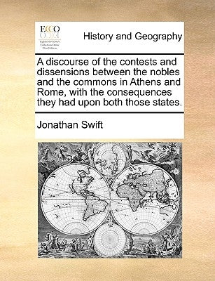 A Discourse of the Contests and Dissensions Between the Nobles and the Commons in Athens and Rome, with the Consequences They Had Upon Both Those Stat by Swift, Jonathan