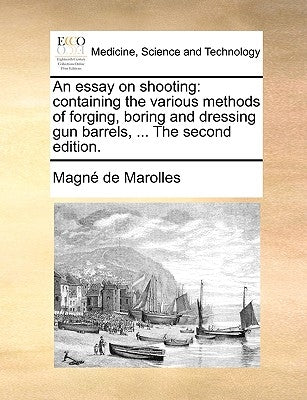 An essay on shooting: containing the various methods of forging, boring and dressing gun barrels, ... The second edition. by MagnÃ© de Marolles