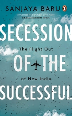 Secession of the Successful: The Flight Out of New India by Baru, Sanjaya