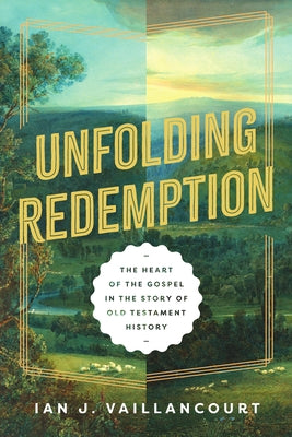 Unfolding Redemption: The Heart of the Gospel in the Story of Old Testament History by Vaillancourt, Ian J.