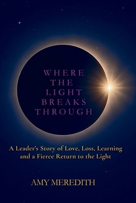 Where the Light Breaks Through: A Leader's Story of Love, Loss, Learning, and a Fierce Return to the Light by Meredith, Amy