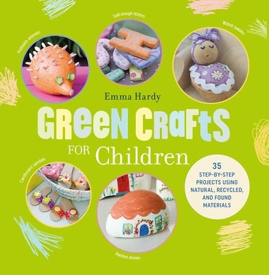 Green Crafts for Children: 35 Step-By-Step Projects Using Natural, Recycled, and Found Materials by Hardy, Emma