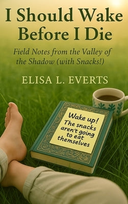 I Should Wake Before I Die: Field Notes from the Valley of the Shadow (with Snacks!) by Everts, Elisa L.