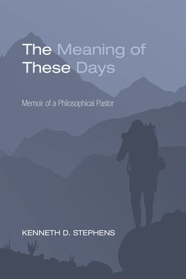 The Meaning of These Days: Memoir of a Philosophical Pastor by Stephens, Kenneth Daniel