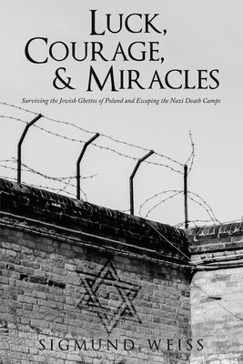 Luck, Courage, & Miracles: Surviving the Jewish Ghettos of Poland and Escaping the Nazi Death Camps by Sigmund Weiss