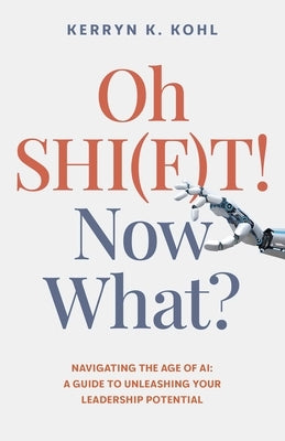 Oh Shi(f)T! Now What?: Navigating the Age of Ai: A Guide to Unleashing Your Leadership Potential by Kohl, Kerryn Kathleen