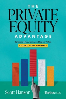 The Private Equity Advantage: Balancing Price, Terms, and Legacy When Selling Your Business by Hanson, Scott