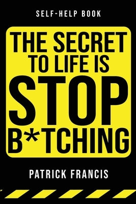 The Secret To Life Is Stop B*tching: The Last Self-Help Book You'll Ever Need by Francis, Patrick