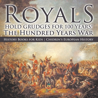 Royals Hold Grudges for 100 Years! The Hundred Years War - History Books for Kids Chidren's European History by Baby Professor