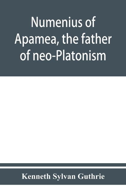 Numenius of Apamea, the father of neo-Platonism; works, biography, message, sources, and influence by Sylvan Guthrie, Kenneth