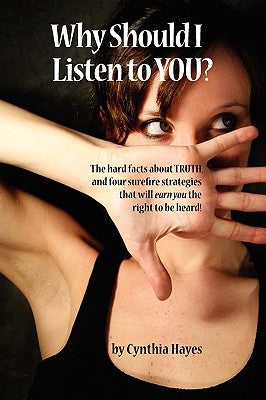 Why Should I Listen to You?: The Hard Facts about Truth, and Four Surefire Strategies That Will Earn You the Right to Be Heard! by Hayes, Cynthia