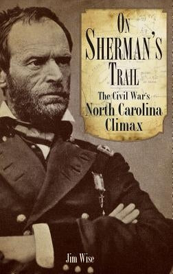 On Sherman's Trail: The Civil War's North Carolina Climax by Wise, Jim