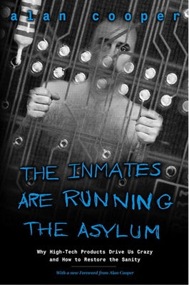 The Inmates Are Running the Asylum: Why High Tech Products Drive Us Crazy and How to Restore the Sanity by Cooper, Alan