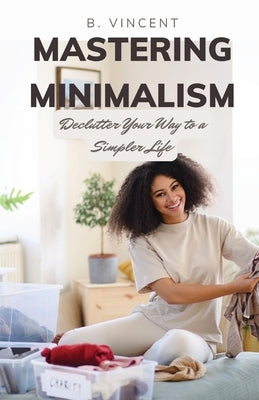 Mastering Minimalism: Declutter Your Way to a Simpler Life by Vincent, B.
