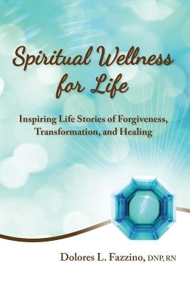Spiritual Wellness for Life: Inspiring Life Stories of Forgiveness, Transformation, and Healing by Fazzino, Dnp