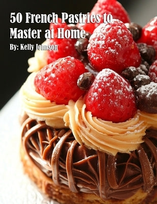 50 French Pastries to Master at Home by Johnson, Kelly