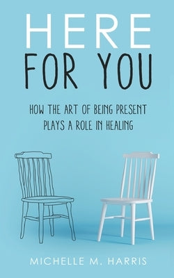 Here For You: How The Art Of Being Present Plays A Role In Healing by Harris, Michelle M.