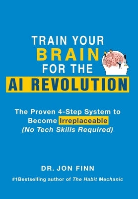 Train Your Brain for the AI Revolution: The Proven 4-Step System to Become Irreplaceable (No Tech Skills Required) by Finn, Jon