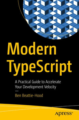 Modern Typescript: A Practical Guide to Accelerate Your Development Velocity by Beattie-Hood, Ben