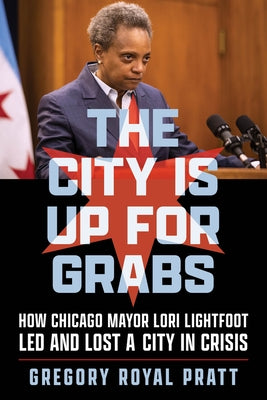 The City Is Up for Grabs: How Chicago Mayor Lori Lightfoot Led and Lost a City in Crisis by Pratt, Gregory Royal