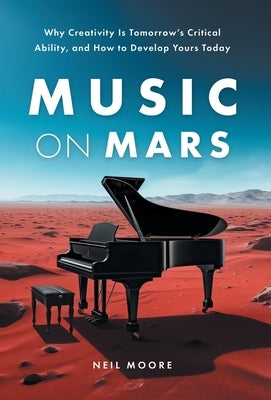 Music on Mars: Why Creativity Is Tomorrow's Critical Ability, and How to Develop Yours Today by Moore, Neil