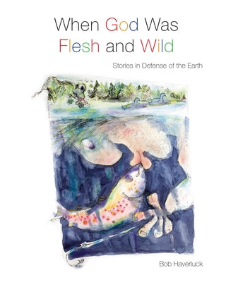 When God Was Flesh and Wild: Stories in Defense of the Earth by Haverluck, Bob
