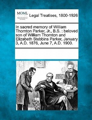 In Sacred Memory of William Thornton Parker, Jr., B.S.: Beloved Son of William Thornton and Elizabeth Stebbins Parker, January 3, A.D. 1876, June 7, a by Multiple Contributors