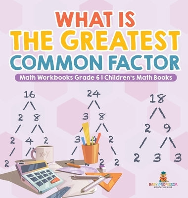 What is the Greatest Common Factor - Math Workbooks Grade 6 Children's Math Books by Baby Professor